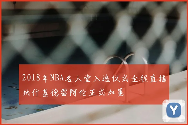 2018年NBA名人堂入选仪式全程直播纳什基德雷阿伦正式加冕