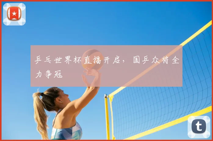 乒乓世界杯直播开启,国乒众将全力争冠