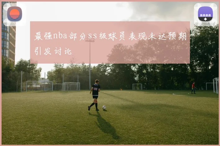 最强nba部分ss级球员表现未达预期引发讨论