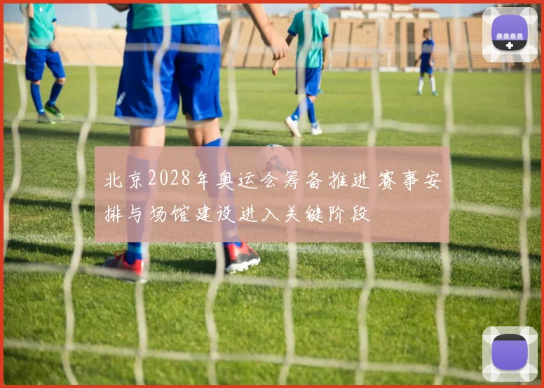 北京2028年奥运会筹备推进 赛事安排与场馆建设进入关键阶段