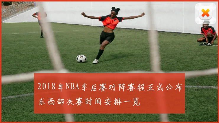 2018年NBA季后赛对阵赛程正式公布东西部决赛时间安排一览