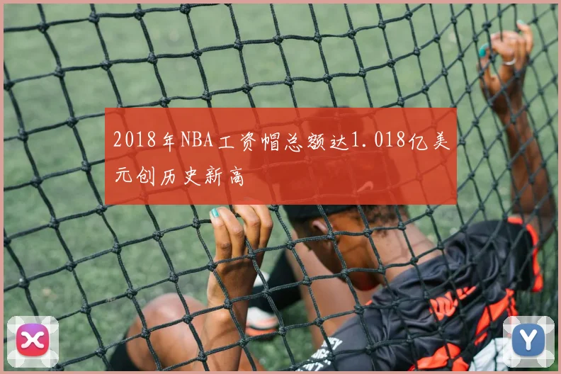 2018年NBA工资帽总额达1.018亿美元创历史新高