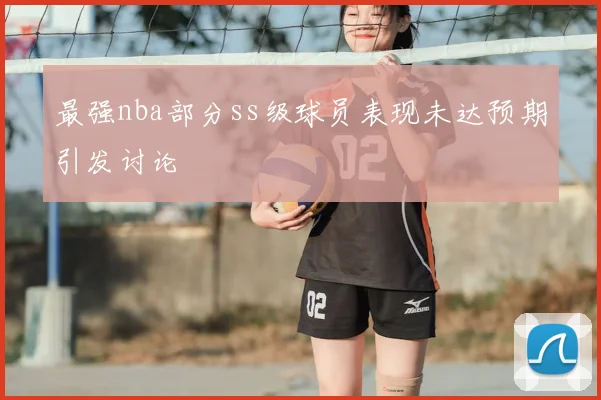 最强nba部分ss级球员表现未达预期引发讨论