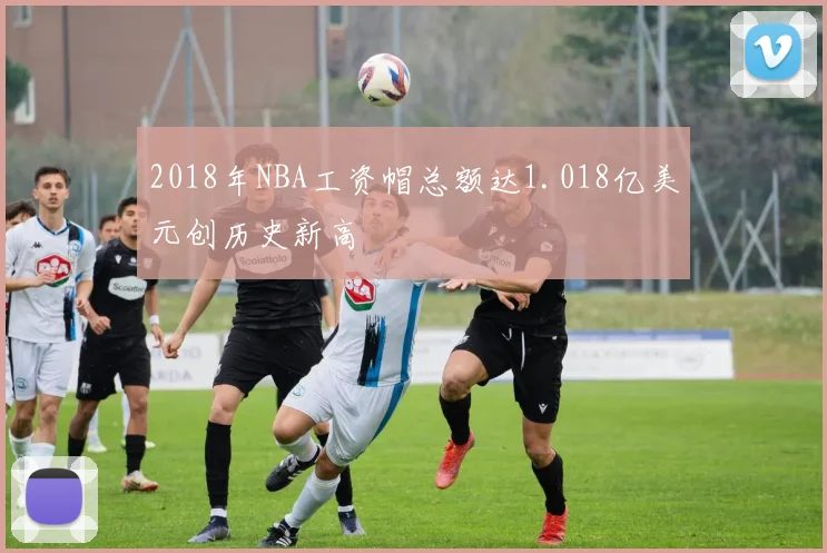 2018年NBA工资帽总额达1.018亿美元创历史新高