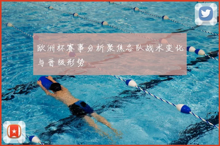 欧洲杯赛事分析聚焦各队战术变化与晋级形势