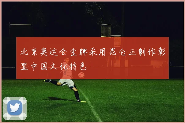 北京奥运会金牌采用昆仑玉制作彰显中国文化特色