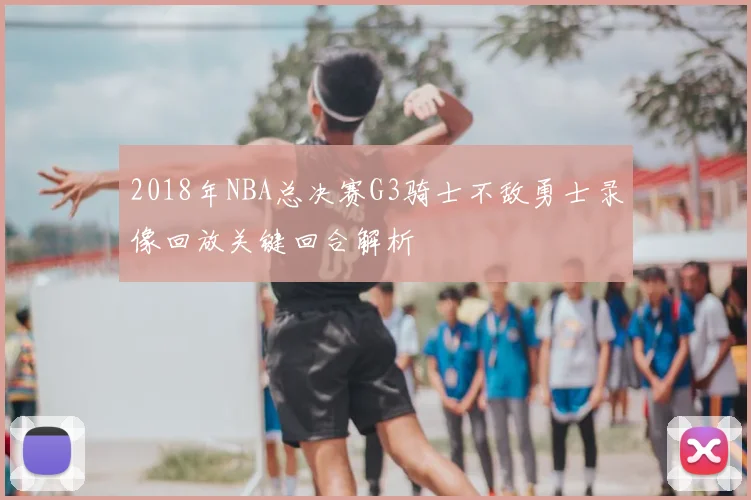 2018年NBA总决赛G3骑士不敌勇士录像回放关键回合解析
