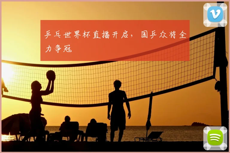 乒乓世界杯直播开启,国乒众将全力争冠