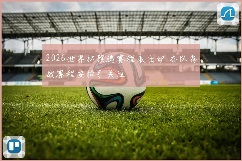 2026世界杯预选赛程表出炉 各队备战赛程安排引关注