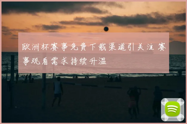 欧洲杯赛事免费下载渠道引关注 赛事观看需求持续升温