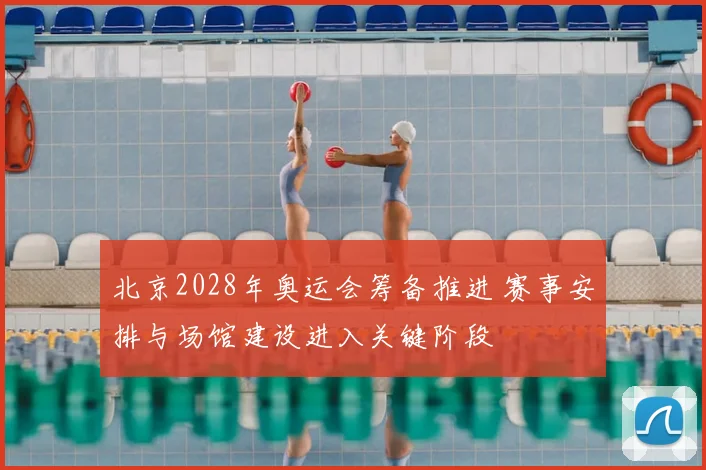 北京2028年奥运会筹备推进 赛事安排与场馆建设进入关键阶段
