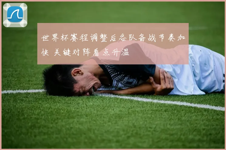 世界杯赛程调整后各队备战节奏加快 关键对阵看点升温