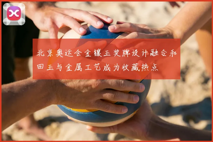 北京奥运会金镶玉奖牌设计融合和田玉与金属工艺成为收藏热点