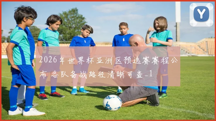 2026年世界杯亚洲区预选赛赛程公布 各队备战路径清晰可查_1