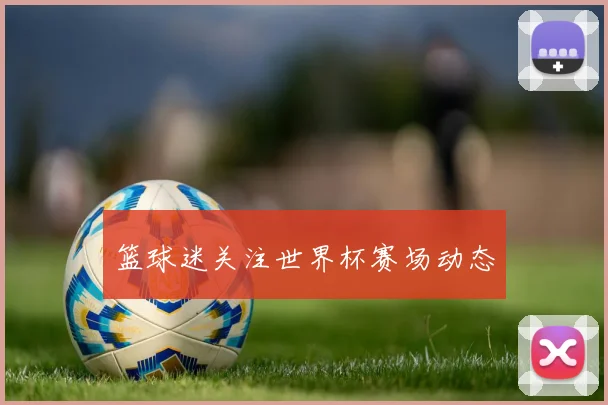 篮球迷关注世界杯赛场动态