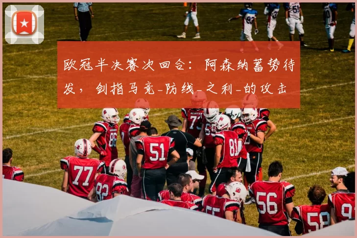 欧冠半决赛次回合：阿森纳蓄势待发，剑指马竞_防线_之利_的攻击