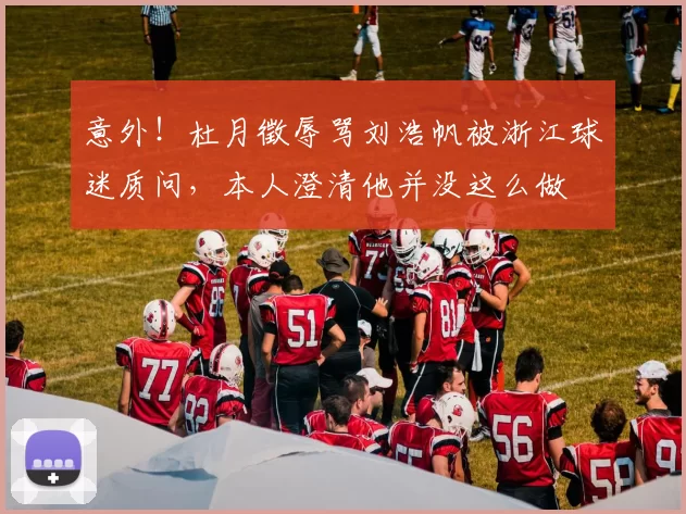 意外！杜月徵辱骂刘浩帆被浙江球迷质问，本人澄清他并没这么做