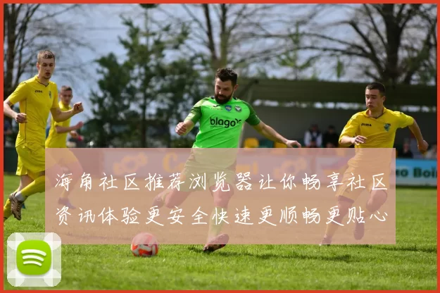 海角社区推荐浏览器让你畅享社区资讯体验更安全快速更顺畅更贴心
