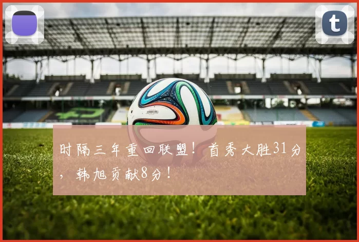 时隔三年重回联盟！首秀大胜31分，韩旭贡献8分！