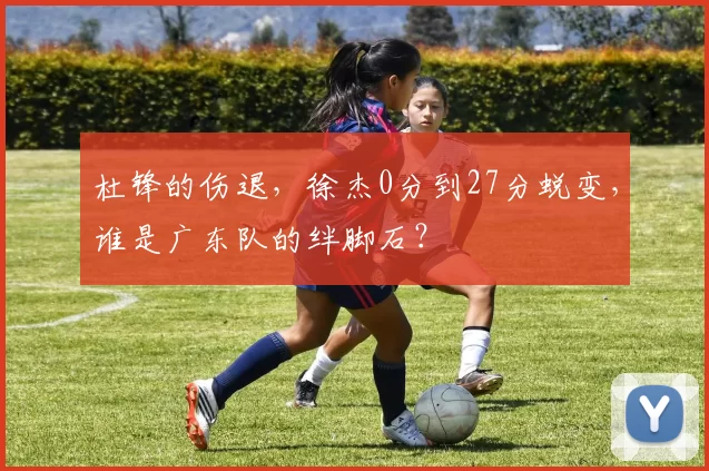 杜锋的伤退，徐杰0分到27分蜕变，谁是广东队的绊脚石？