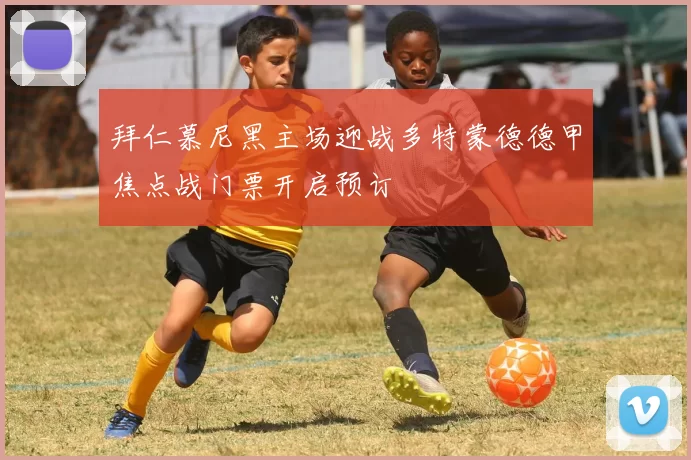 拜仁慕尼黑主场迎战多特蒙德德甲焦点战门票开启预订