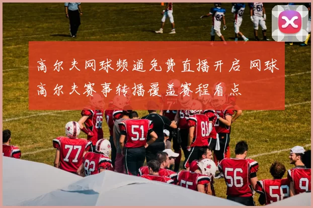 高尔夫网球频道免费直播开启 网球高尔夫赛事转播覆盖赛程看点