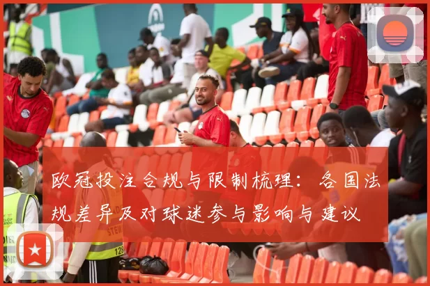 欧冠投注合规与限制梳理：各国法规差异及对球迷参与影响与建议