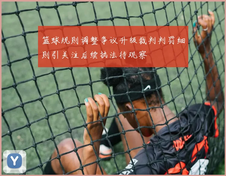 篮球规则调整争议升级裁判判罚细则引关注后续执法待观察