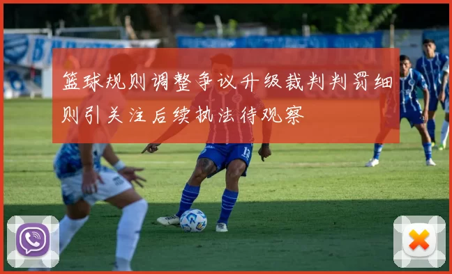 篮球规则调整争议升级裁判判罚细则引关注后续执法待观察