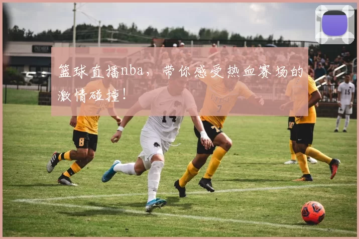 篮球直播nba，带你感受热血赛场的激情碰撞！
