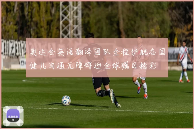 奥运会英语翻译团队全程护航各国健儿沟通无障碍迎全球瞩目精彩