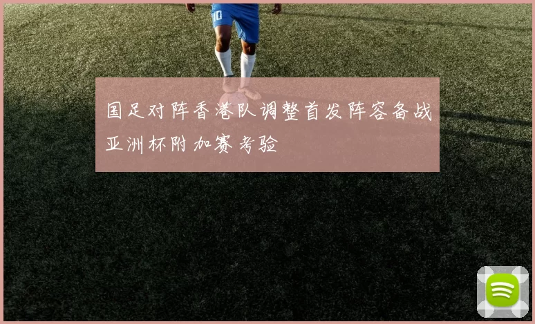 国足对阵香港队调整首发阵容备战亚洲杯附加赛考验