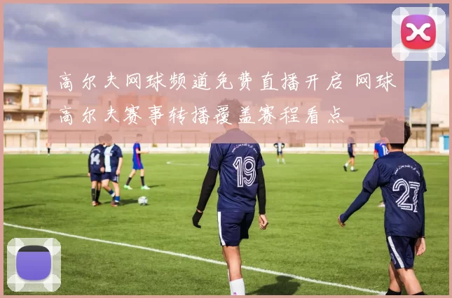 高尔夫网球频道免费直播开启 网球高尔夫赛事转播覆盖赛程看点