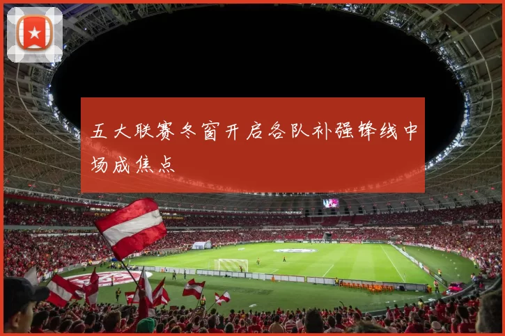 五大联赛冬窗开启各队补强锋线中场成焦点