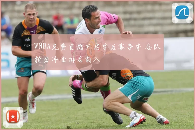 WNBA免费直播开启季后赛争夺 各队抢分冲击排名前八