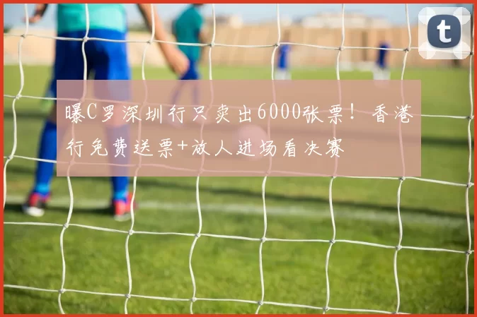 曝C罗深圳行只卖出6000张票！香港行免费送票+放人进场看决赛
