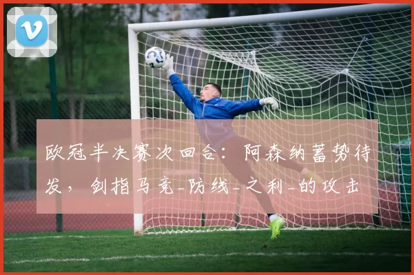 欧冠半决赛次回合：阿森纳蓄势待发，剑指马竞_防线_之利_的攻击