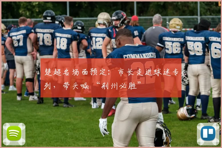 楚超名场面预定:市长走进球迷专列,带头喊 “荆州必胜”