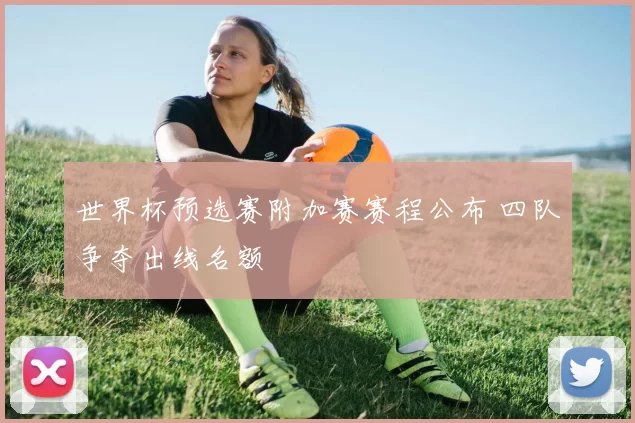 世界杯预选赛附加赛赛程公布 四队争夺出线名额