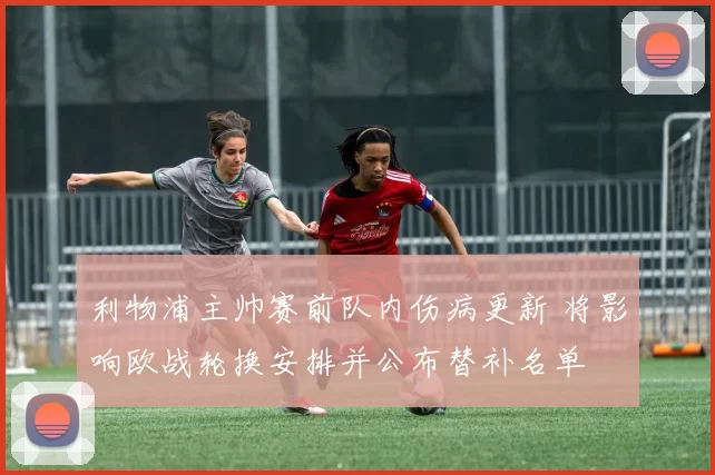 利物浦主帅赛前队内伤病更新 将影响欧战轮换安排并公布替补名单