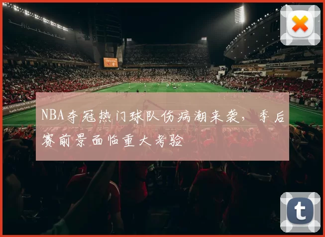 NBA夺冠热门球队伤病潮来袭，季后赛前景面临重大考验
