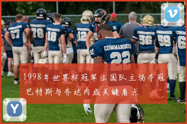 1998年世界杯冠军法国队主场夺冠 巴特斯与齐达内成关键看点