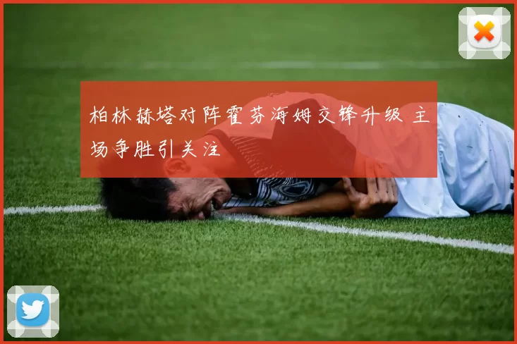 柏林赫塔对阵霍芬海姆交锋升级 主场争胜引关注