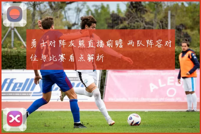 勇士对阵灰熊直播前瞻 两队阵容对位与比赛看点解析