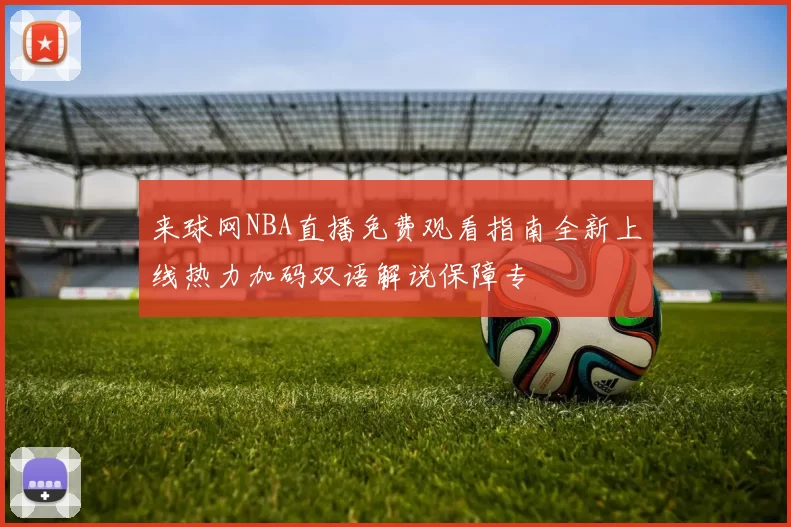 来球网NBA直播免费观看指南全新上线热力加码双语解说保障专