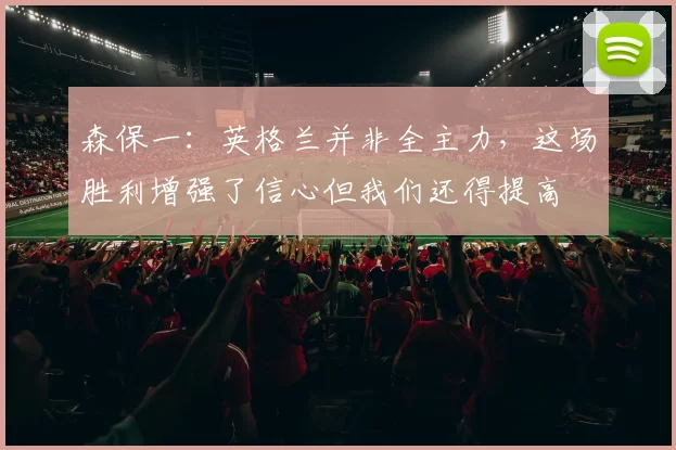 森保一：英格兰并非全主力，这场胜利增强了信心但我们还得提高