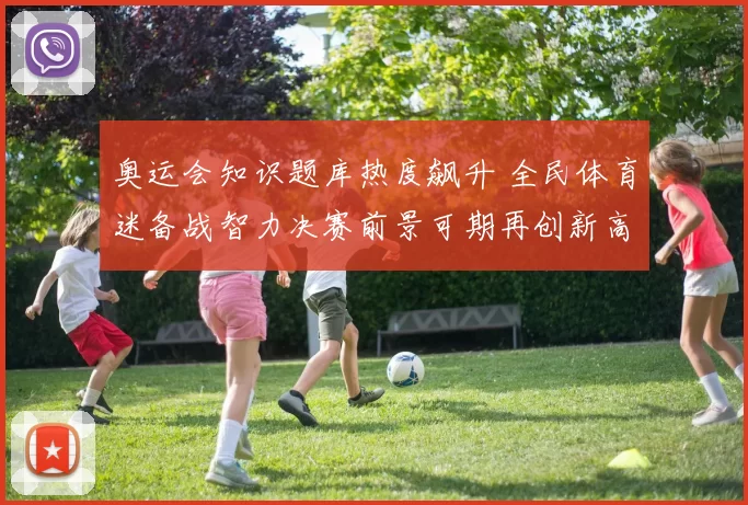 奥运会知识题库热度飙升 全民体育迷备战智力决赛前景可期再创新高