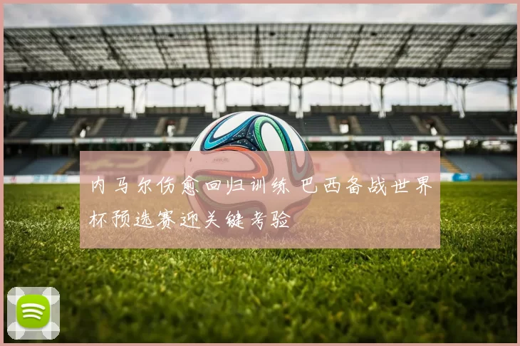 内马尔伤愈回归训练 巴西备战世界杯预选赛迎关键考验