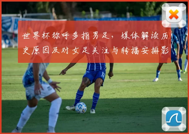 世界杯称呼多指男足，媒体解读历史原因及对女足关注与转播安排影响