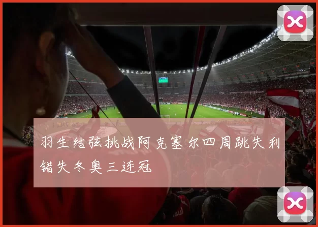 羽生结弦挑战阿克塞尔四周跳失利错失冬奥三连冠